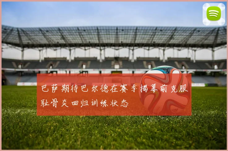 巴萨期待巴尔德在赛季揭幕前克服耻骨炎回归训练状态