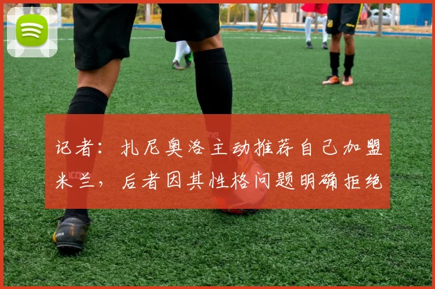 记者：扎尼奥洛主动推荐自己加盟米兰，后者因其性格问题明确拒绝