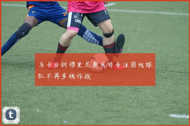 马卡分析穆里尼奥或将专注团结球队不再多线作战
