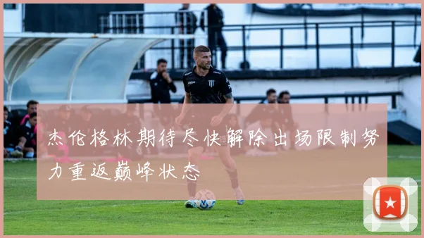 杰伦格林期待尽快解除出场限制努力重返巅峰状态