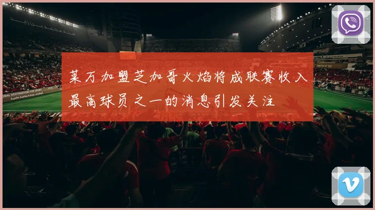 莱万加盟芝加哥火焰将成联赛收入最高球员之一的消息引发关注