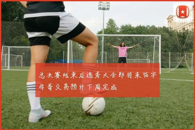 总决赛结束后选秀大会即将来临字母哥交易预计下周完成