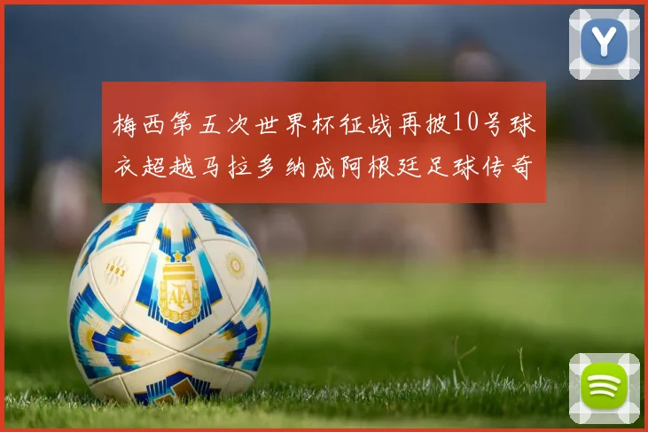 梅西第五次世界杯征战再披10号球衣超越马拉多纳成阿根廷足球传奇
