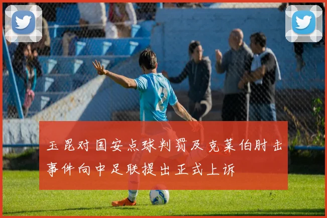 玉昆对国安点球判罚及克莱伯肘击事件向中足联提出正式上诉