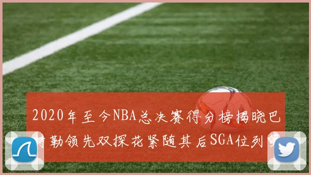 2020年至今NBA总决赛得分榜揭晓巴特勒领先双探花紧随其后SGA位列第四