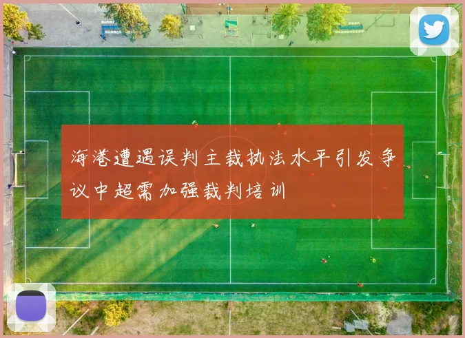 海港遭遇误判主裁执法水平引发争议中超需加强裁判培训