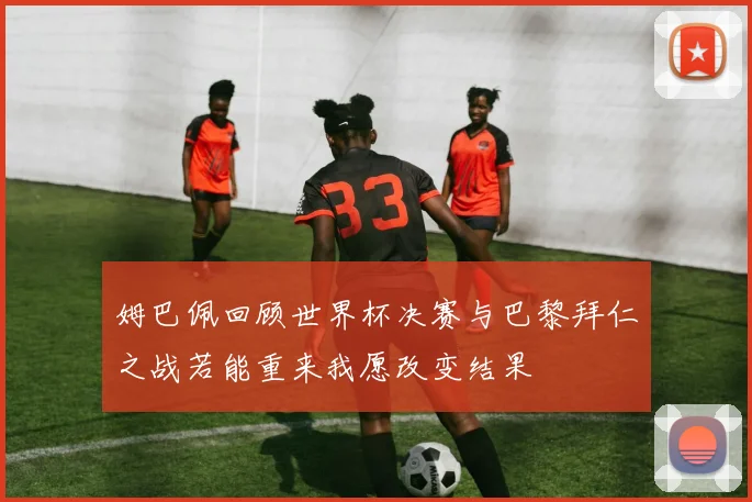 姆巴佩回顾世界杯决赛与巴黎拜仁之战若能重来我愿改变结果