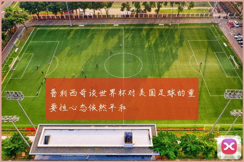 普利西奇谈世界杯对美国足球的重要性心态依然平和