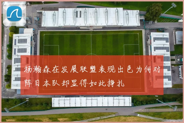 杨瀚森在发展联盟表现出色为何对阵日本队却显得如此挣扎