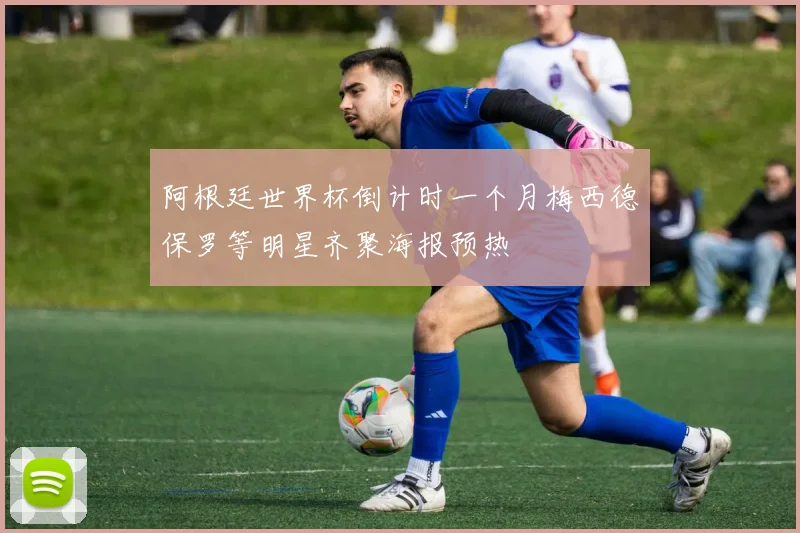 阿根廷世界杯倒计时一个月梅西德保罗等明星齐聚海报预热
