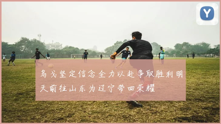 乌戈坚定信念全力以赴争取胜利明天前往山东为辽宁带回荣耀