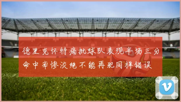 德里克怀特痛批球队表现半场三分命中率惨淡绝不能再犯同样错误