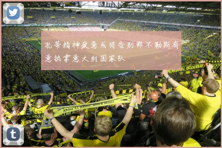 孔蒂精神疲惫或将告别那不勒斯有意执掌意大利国家队