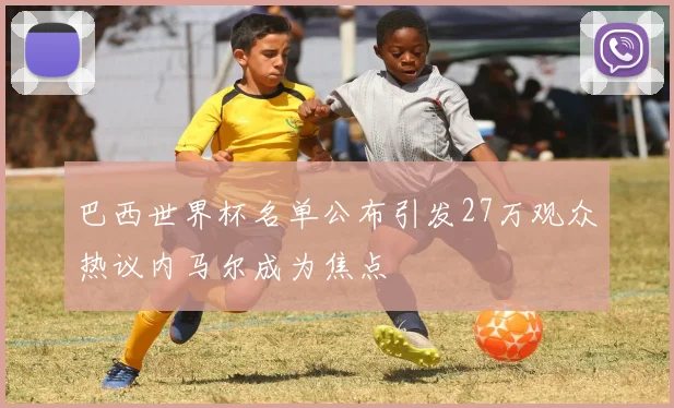 巴西世界杯名单公布引发27万观众热议内马尔成为焦点