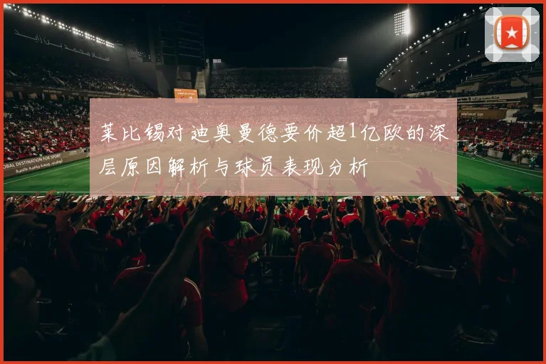莱比锡对迪奥曼德要价超1亿欧的深层原因解析与球员表现分析