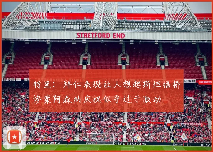 特里：拜仁表现让人想起斯坦福桥惨案阿森纳庆祝似乎过于激动