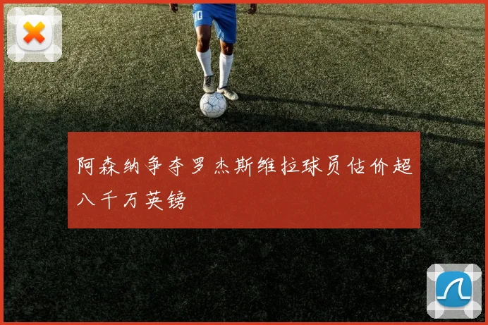 阿森纳争夺罗杰斯维拉球员估价超八千万英镑