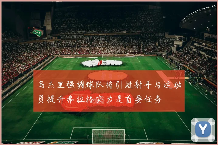 乌杰里强调球队将引进射手与运动员提升弗拉格实力是首要任务