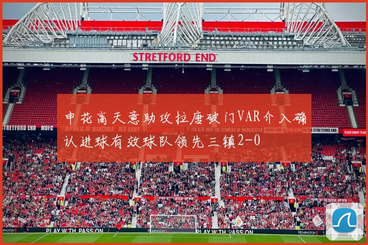 申花高天意助攻拉唐破门VAR介入确认进球有效球队领先三镇2-0