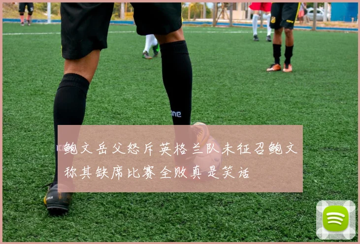 鲍文岳父怒斥英格兰队未征召鲍文称其缺席比赛全败真是笑话
