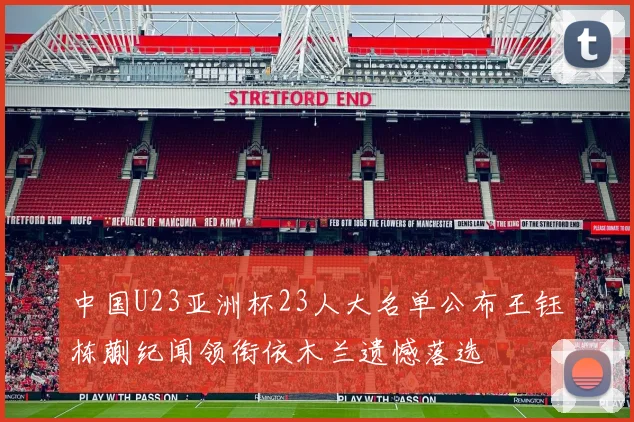 中国U23亚洲杯23人大名单公布王钰栋蒯纪闻领衔依木兰遗憾落选