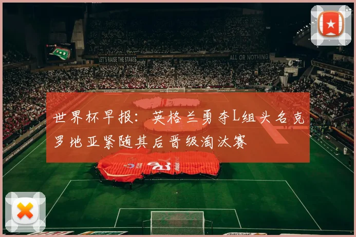 世界杯早报：英格兰勇夺L组头名克罗地亚紧随其后晋级淘汰赛