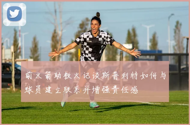 前火箭助教火记谈斯普利特如何与球员建立联系并增强责任感