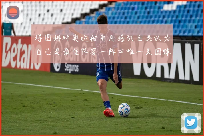 塔图姆对奥运被弃用感到困惑认为自己是最佳阵容一阵中唯一美国球员