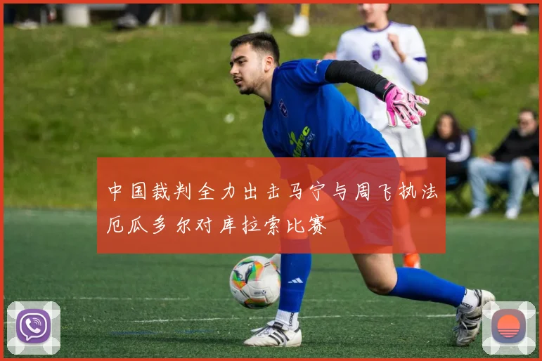 中国裁判全力出击马宁与周飞执法厄瓜多尔对库拉索比赛