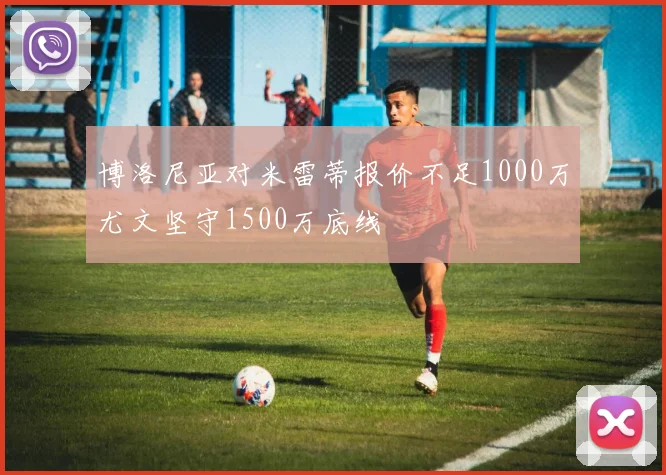 博洛尼亚对米雷蒂报价不足1000万尤文坚守1500万底线