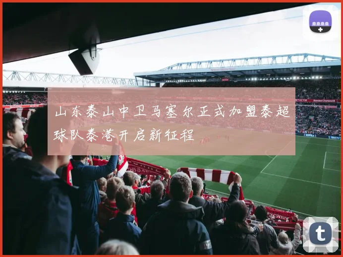 山东泰山中卫马塞尔正式加盟泰超球队泰港开启新征程
