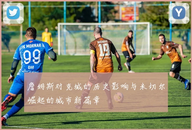 詹姆斯对克城的历史影响与米切尔崛起的城市新篇章