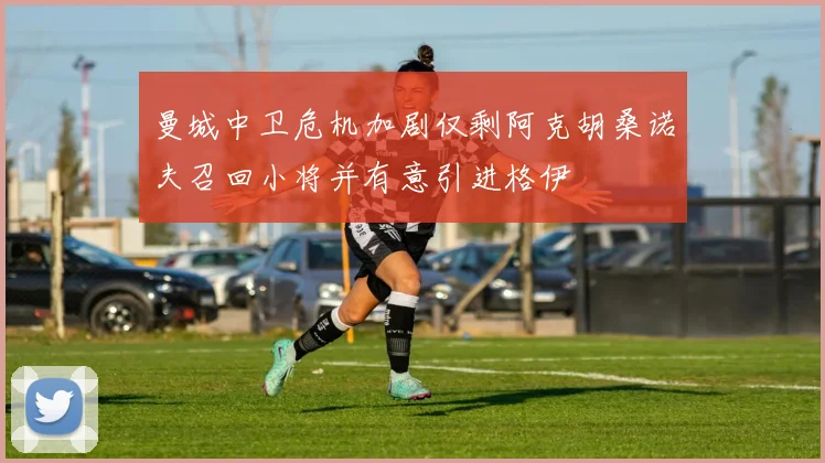 曼城中卫危机加剧仅剩阿克胡桑诺夫召回小将并有意引进格伊